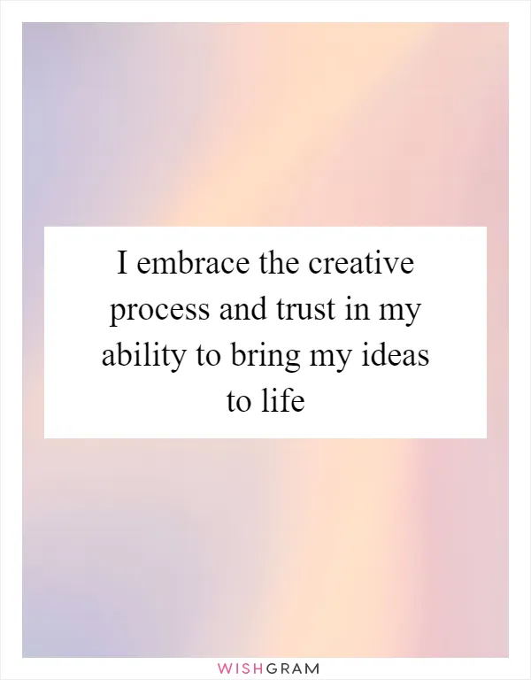 I embrace the creative process and trust in my ability to bring my ideas to life