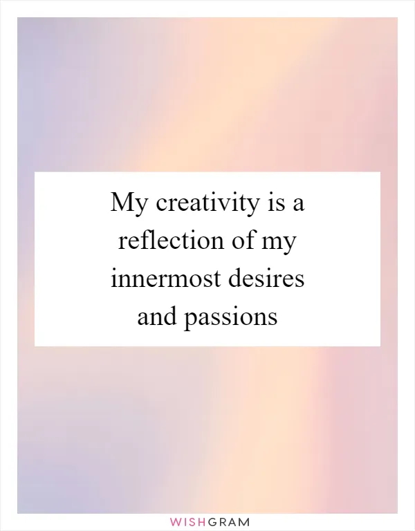 My creativity is a reflection of my innermost desires and passions