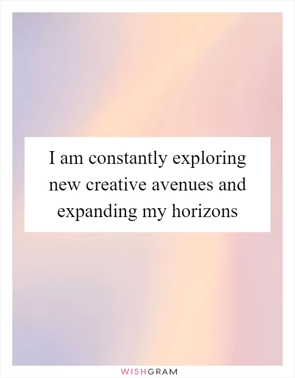 I am constantly exploring new creative avenues and expanding my horizons