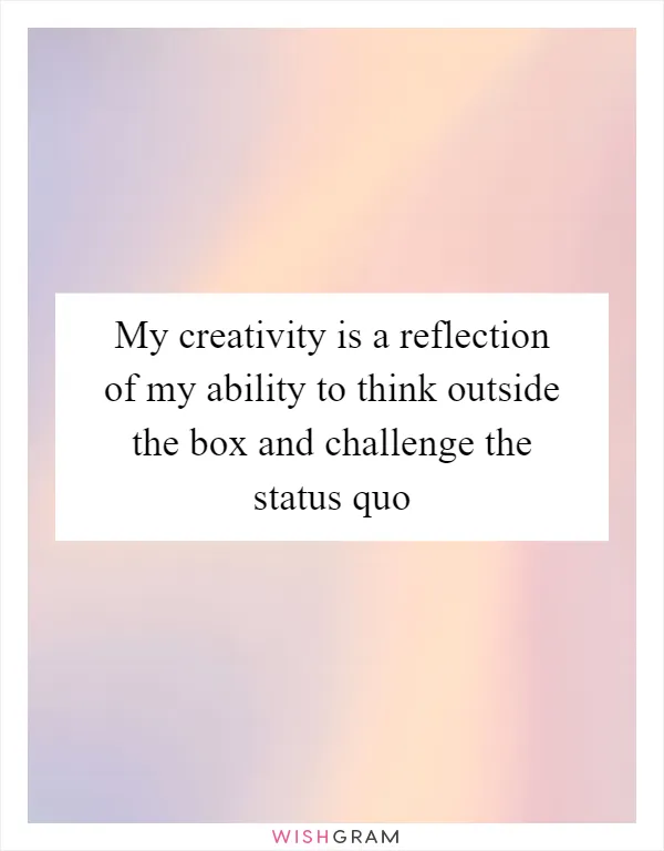 My creativity is a reflection of my ability to think outside the box and challenge the status quo