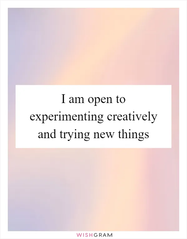 I am open to experimenting creatively and trying new things