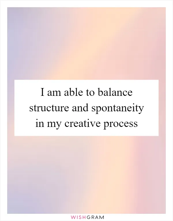 I am able to balance structure and spontaneity in my creative process