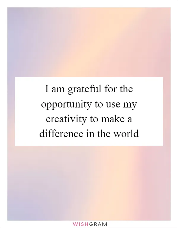 I am grateful for the opportunity to use my creativity to make a difference in the world
