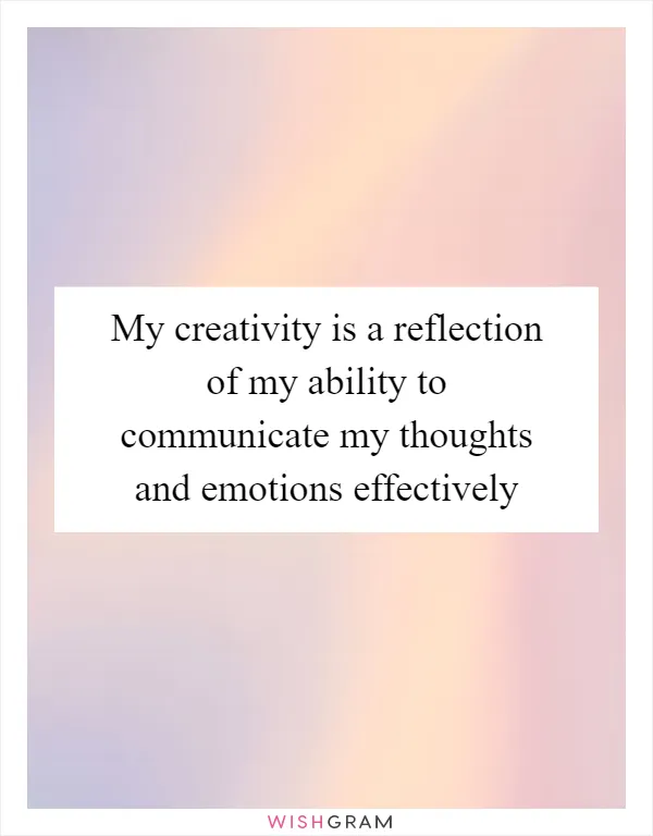 My creativity is a reflection of my ability to communicate my thoughts and emotions effectively