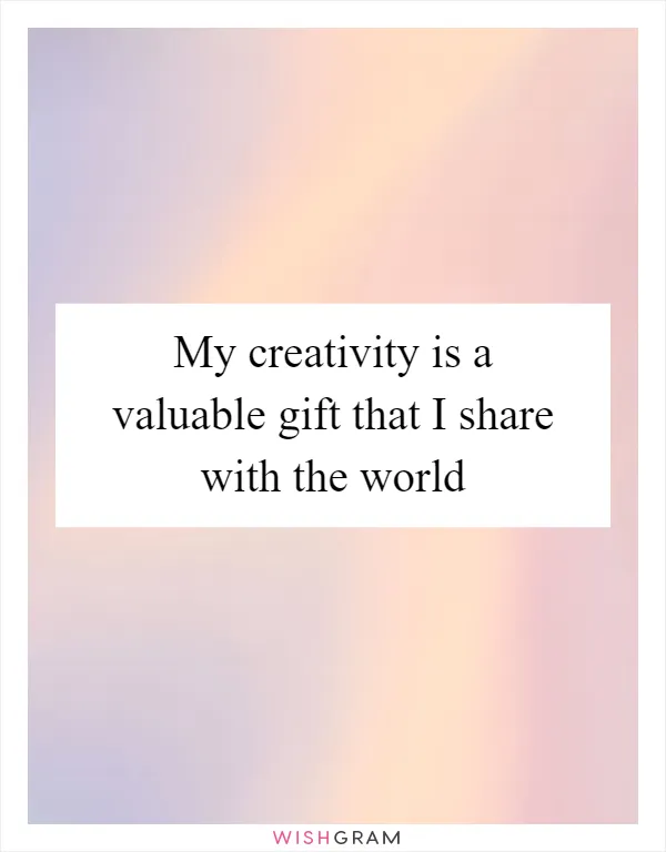 My creativity is a valuable gift that I share with the world