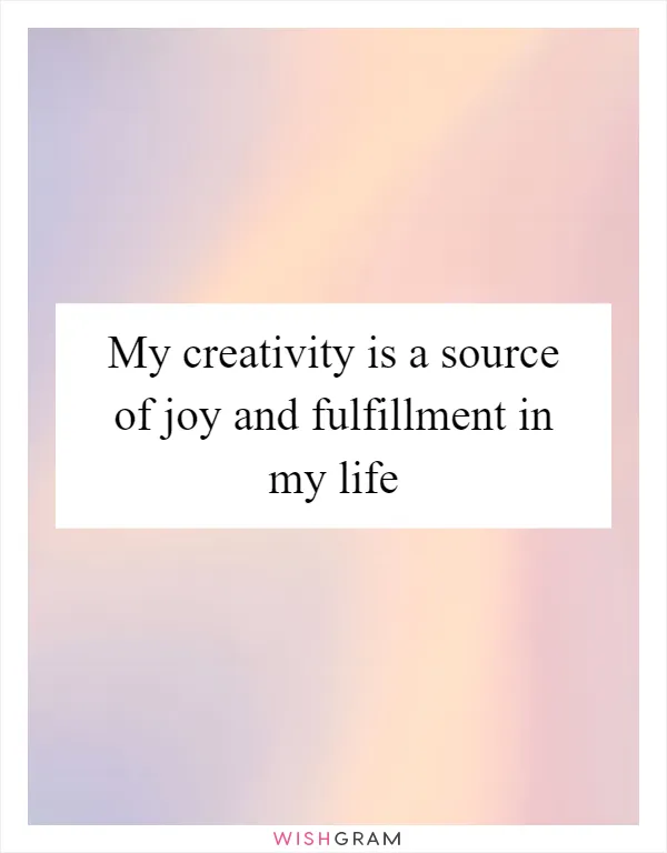 My creativity is a source of joy and fulfillment in my life
