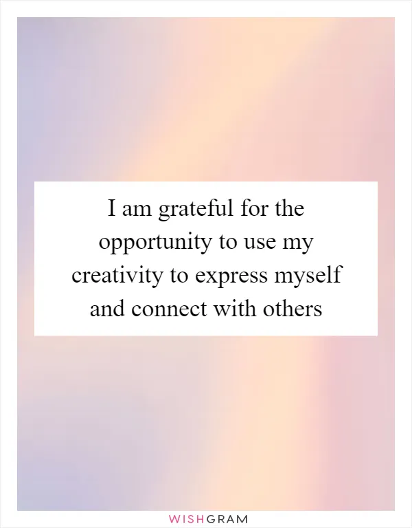 I am grateful for the opportunity to use my creativity to express myself and connect with others