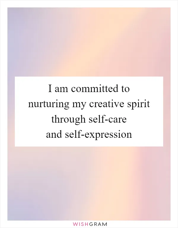 I am committed to nurturing my creative spirit through self-care and self-expression