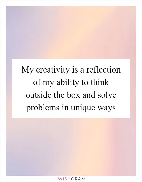 My creativity is a reflection of my ability to think outside the box and solve problems in unique ways