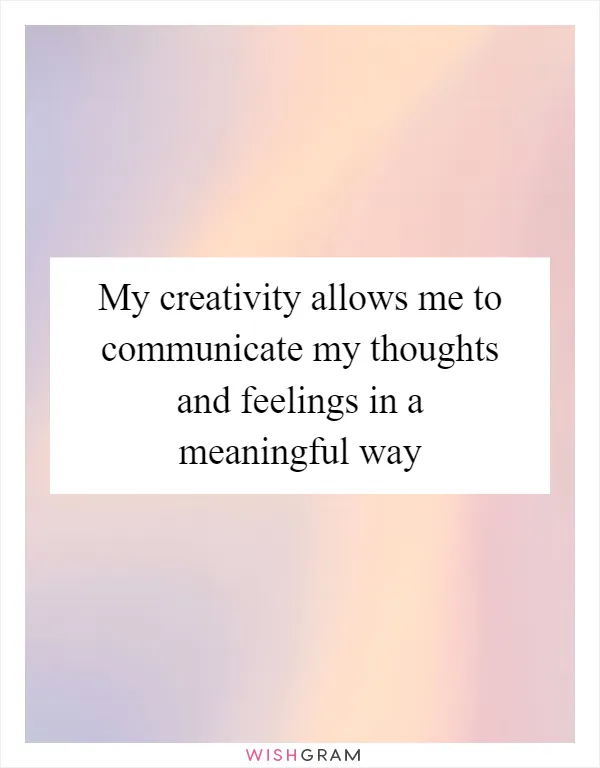 My creativity allows me to communicate my thoughts and feelings in a meaningful way