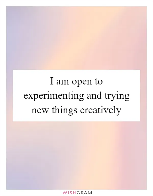 I am open to experimenting and trying new things creatively