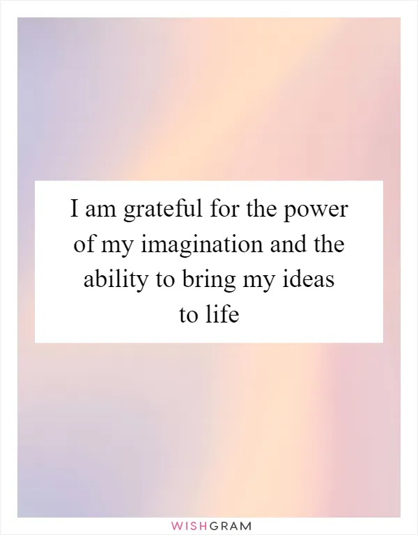 I am grateful for the power of my imagination and the ability to bring my ideas to life