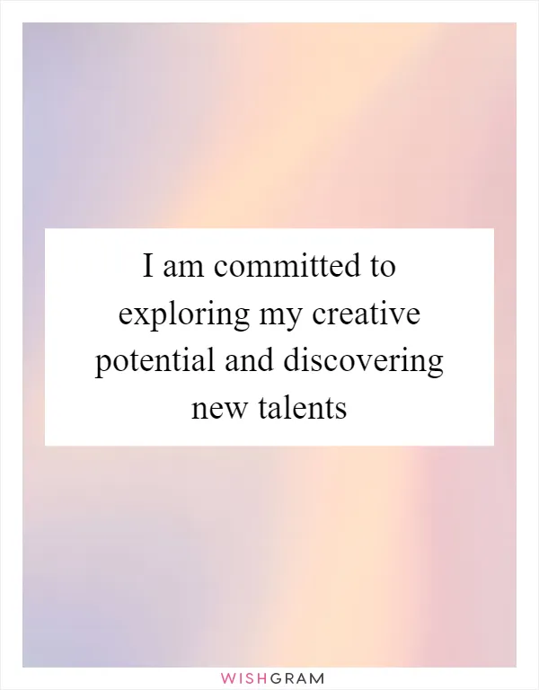 I am committed to exploring my creative potential and discovering new talents