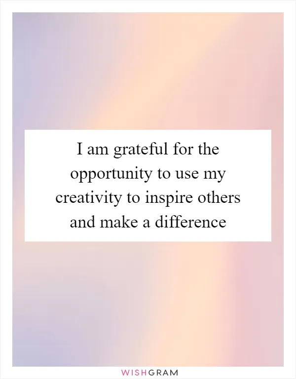 I am grateful for the opportunity to use my creativity to inspire others and make a difference