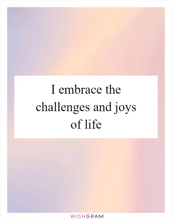 I embrace the challenges and joys of life