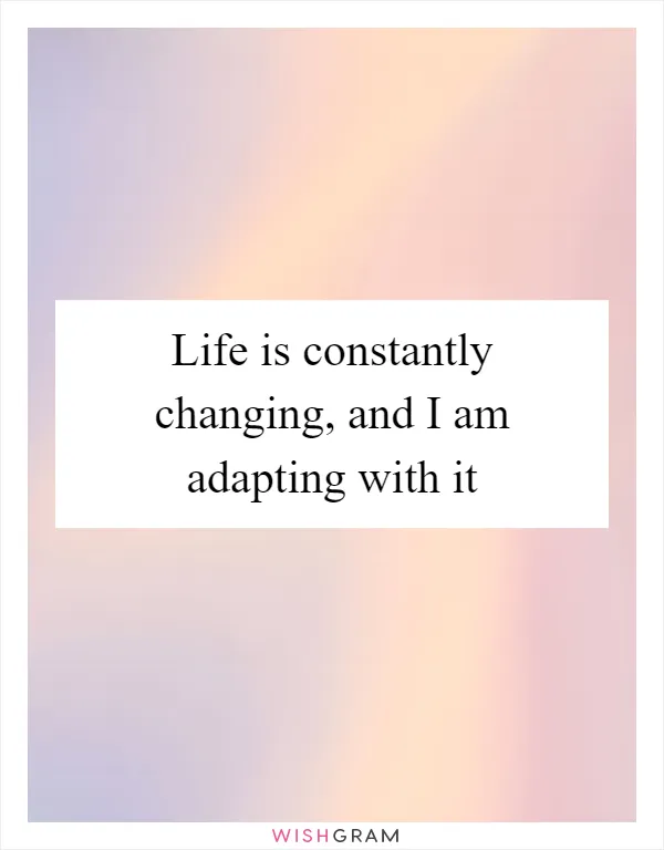 Life is constantly changing, and I am adapting with it