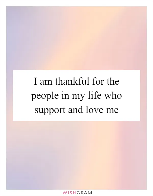 I am thankful for the people in my life who support and love me
