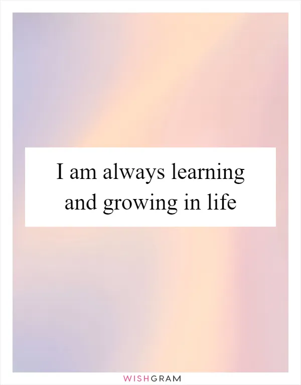 I am always learning and growing in life