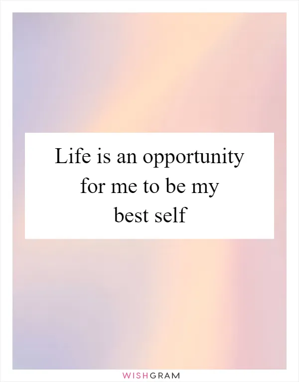 Life is an opportunity for me to be my best self