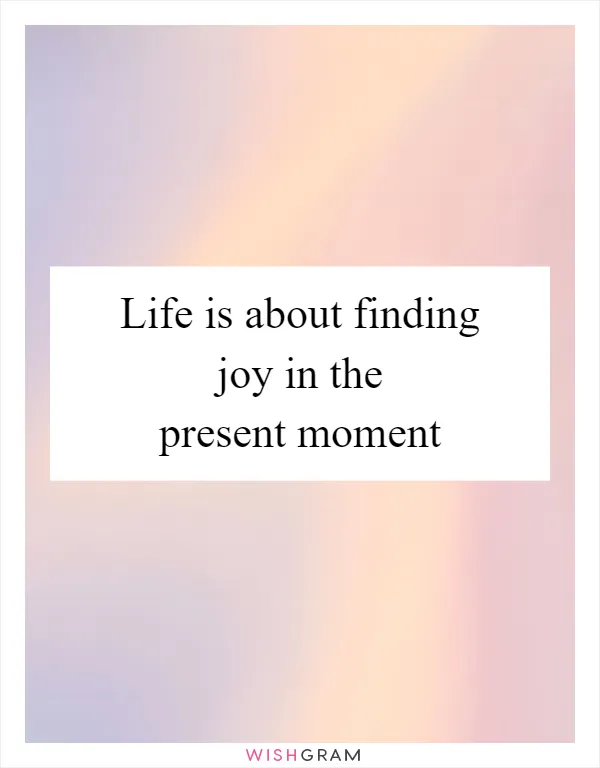 Life is about finding joy in the present moment