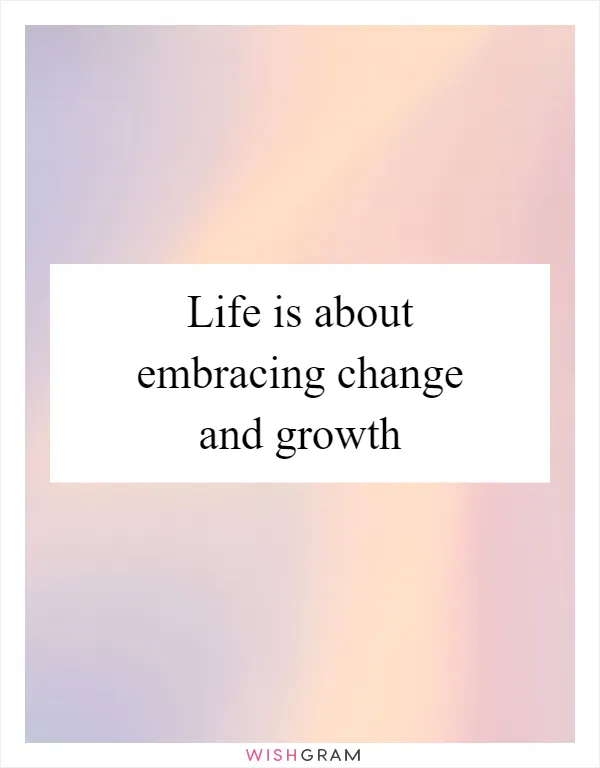 Life is about embracing change and growth