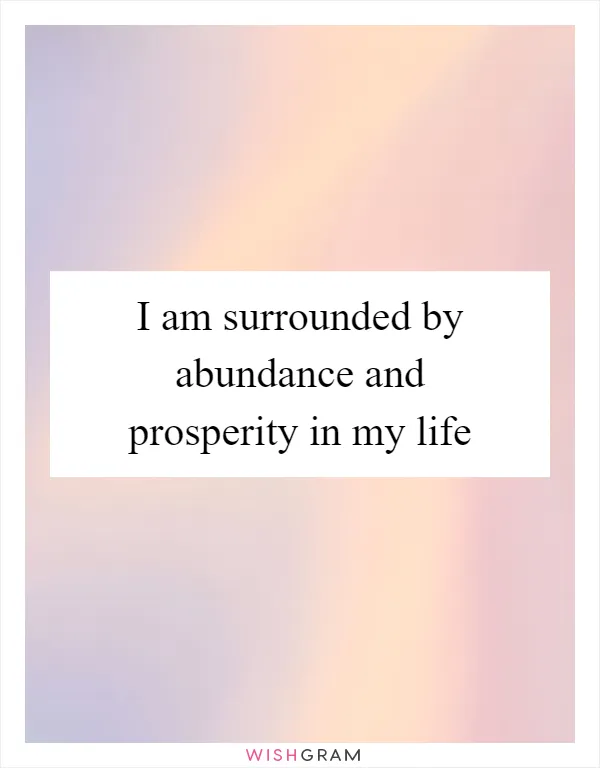 I am surrounded by abundance and prosperity in my life