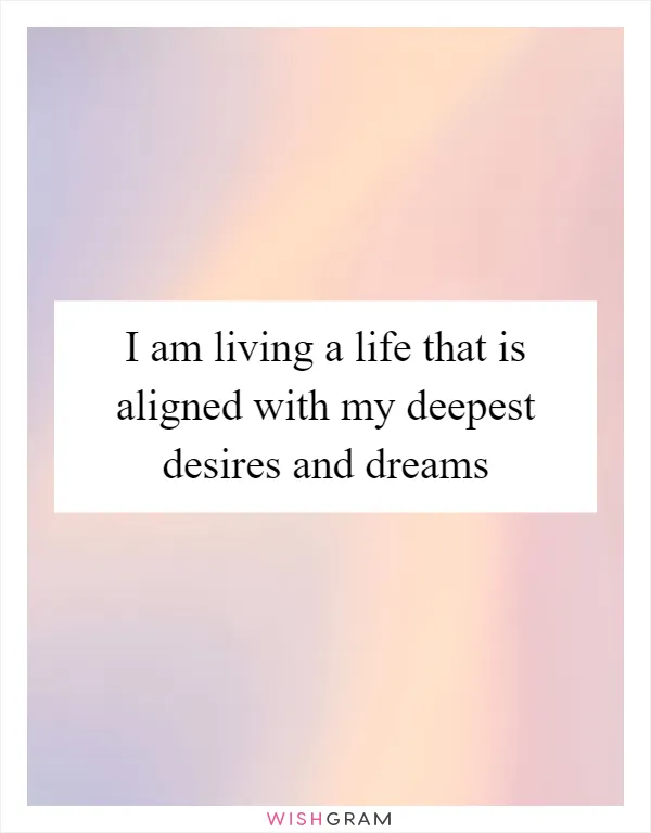 I am living a life that is aligned with my deepest desires and dreams