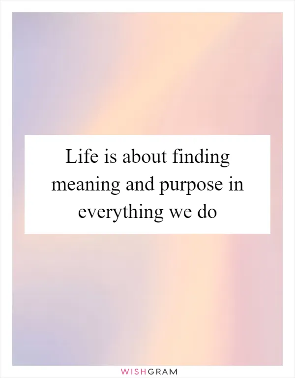 Life is about finding meaning and purpose in everything we do