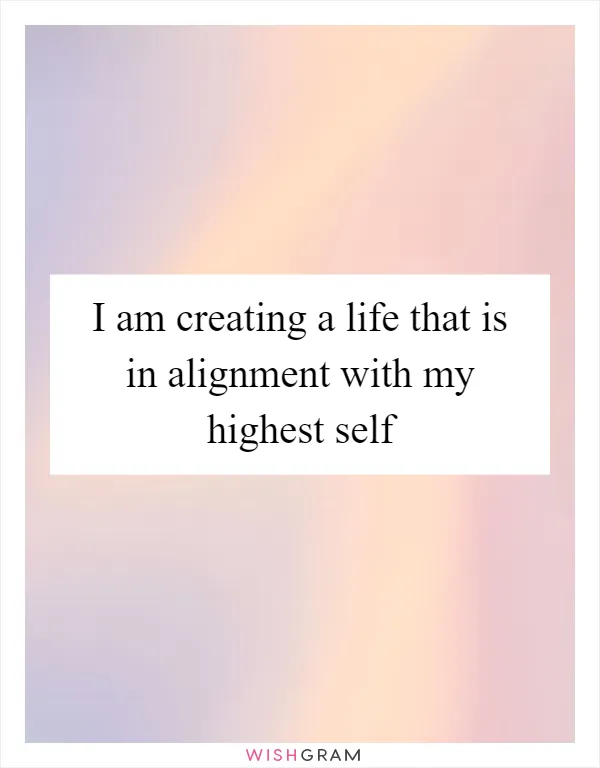 I am creating a life that is in alignment with my highest self