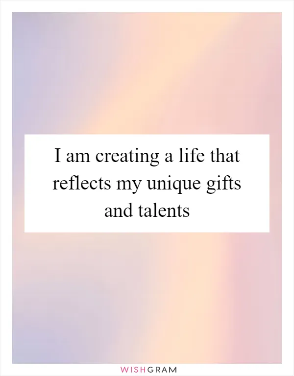 I am creating a life that reflects my unique gifts and talents