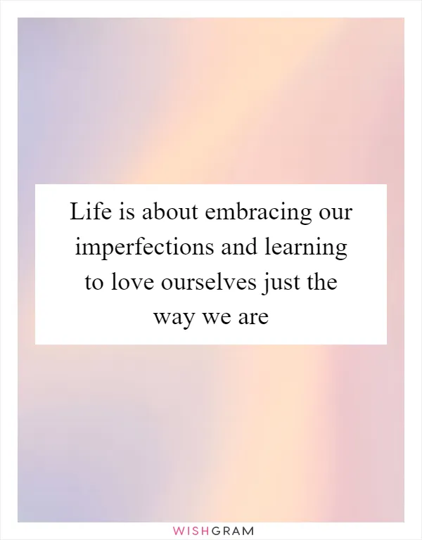 Life is about embracing our imperfections and learning to love ourselves just the way we are