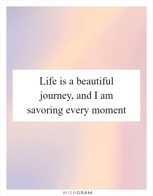 Life is a beautiful journey, and I am savoring every moment