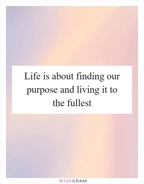 Life is about finding our purpose and living it to the fullest