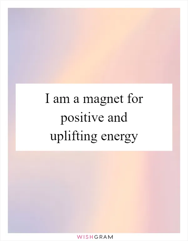 I am a magnet for positive and uplifting energy