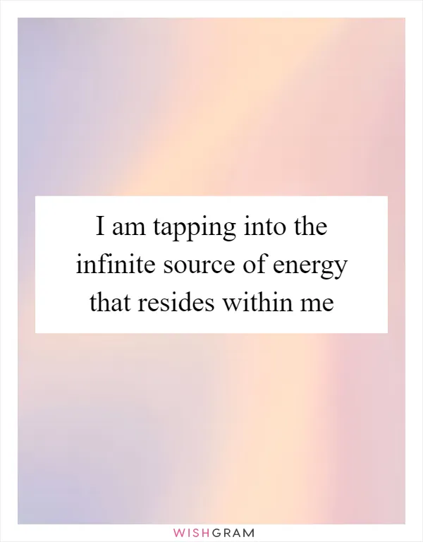 I am tapping into the infinite source of energy that resides within me