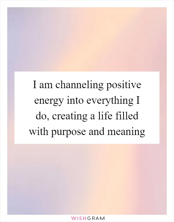 I am channeling positive energy into everything I do, creating a life filled with purpose and meaning