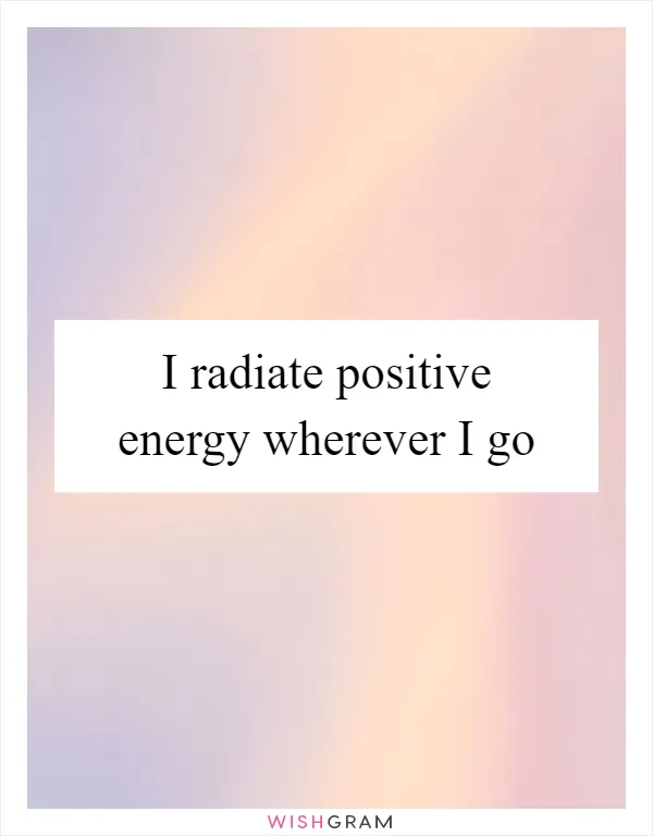 I radiate positive energy wherever I go