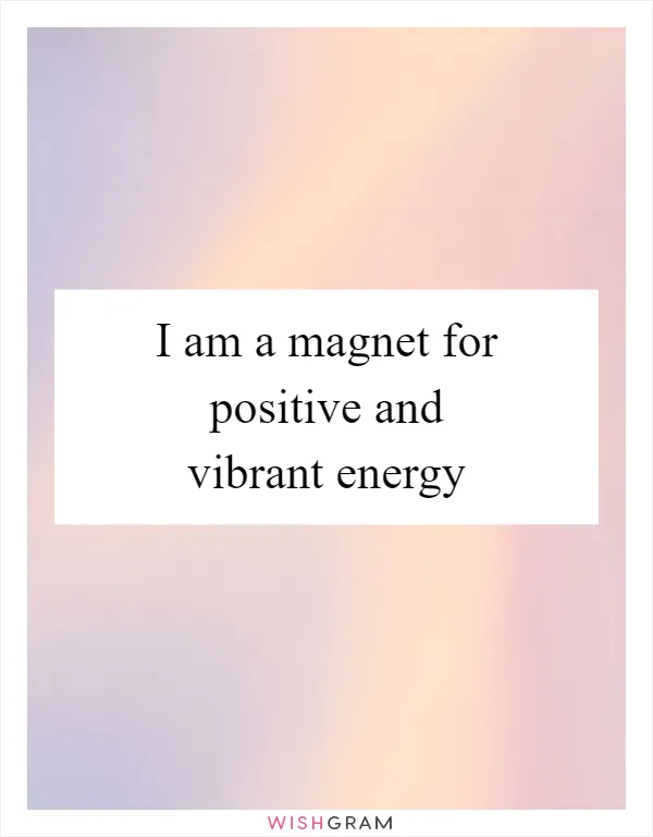 I am a magnet for positive and vibrant energy