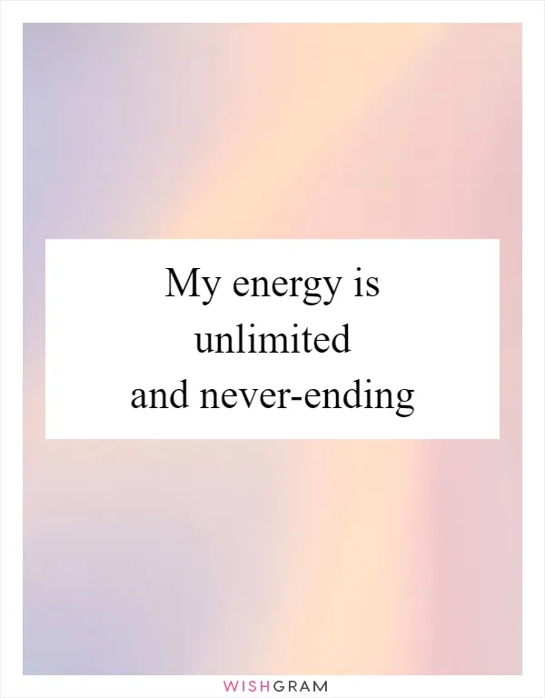 My energy is unlimited and never-ending