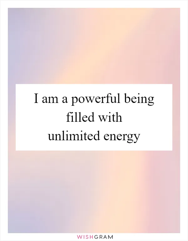 I am a powerful being filled with unlimited energy