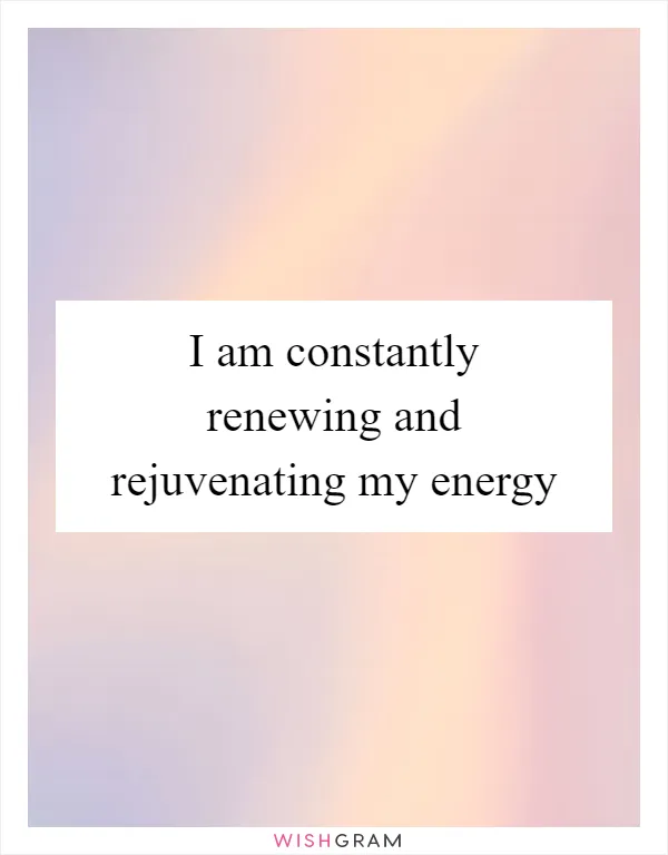 I Am Constantly Renewing And Rejuvenating My Energy, Messages, Wishes &  Greetings