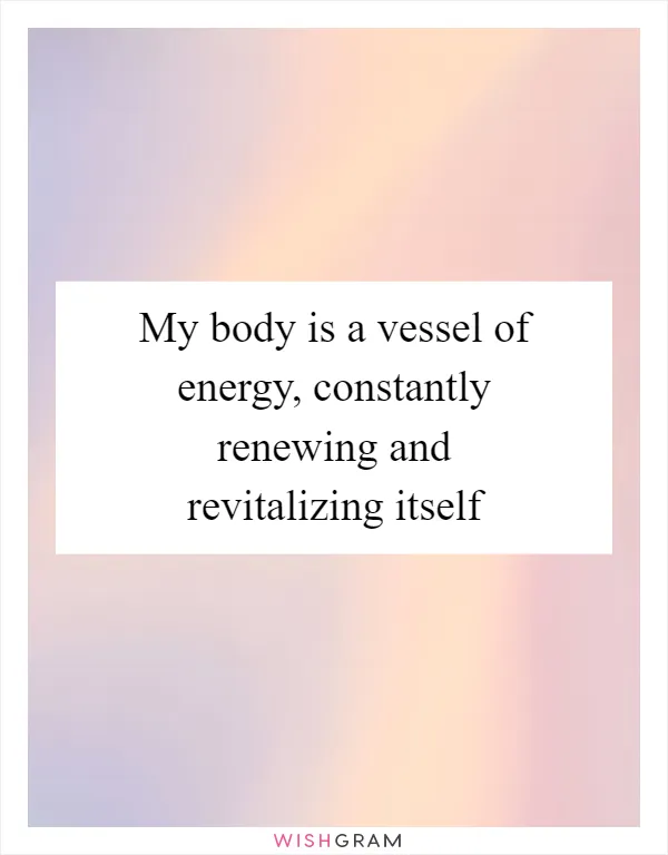 My body is a vessel of energy, constantly renewing and revitalizing itself