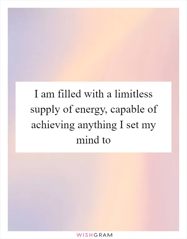 I am filled with a limitless supply of energy, capable of achieving anything I set my mind to
