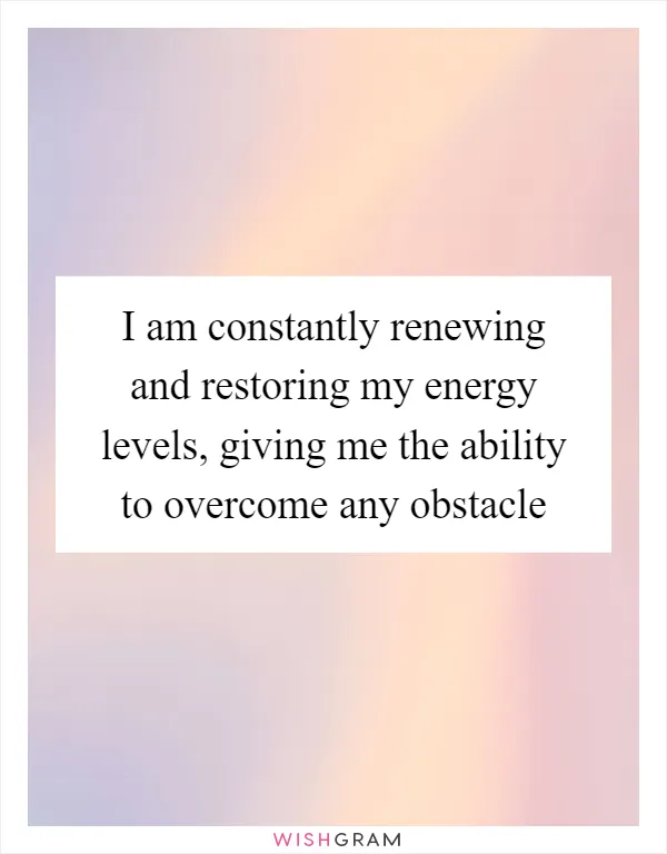 I am constantly renewing and restoring my energy levels, giving me the ability to overcome any obstacle