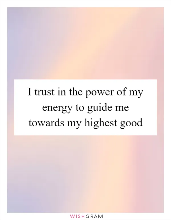 I trust in the power of my energy to guide me towards my highest good