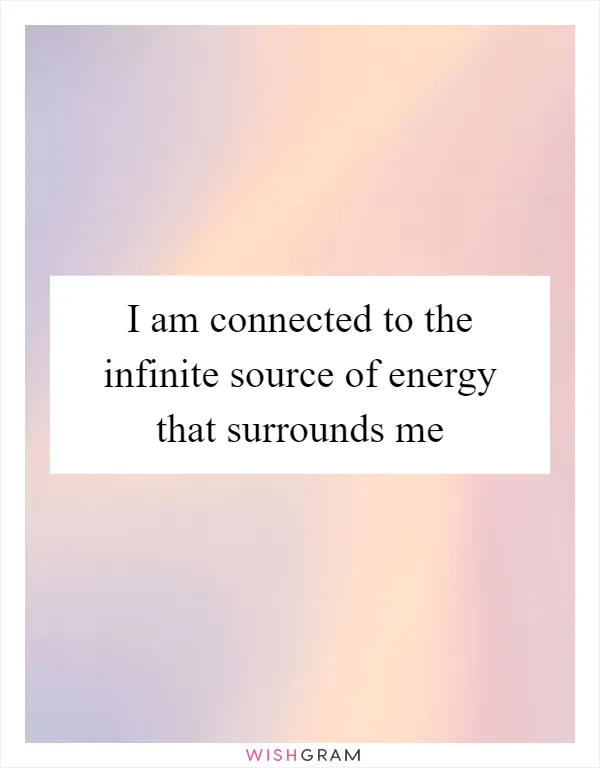 I am connected to the infinite source of energy that surrounds me