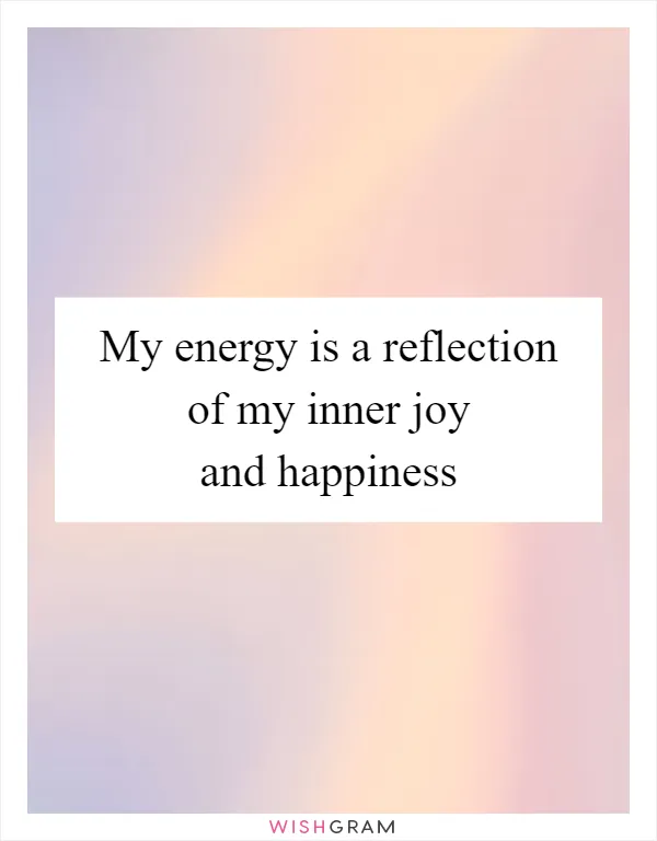 My energy is a reflection of my inner joy and happiness