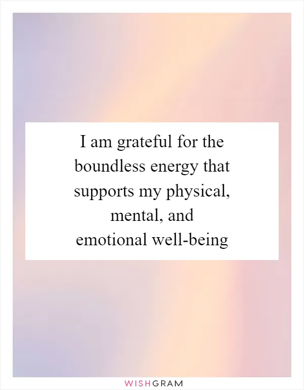 I am grateful for the boundless energy that supports my physical, mental, and emotional well-being