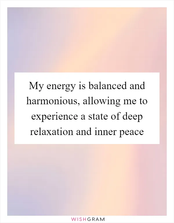 My energy is balanced and harmonious, allowing me to experience a state of deep relaxation and inner peace