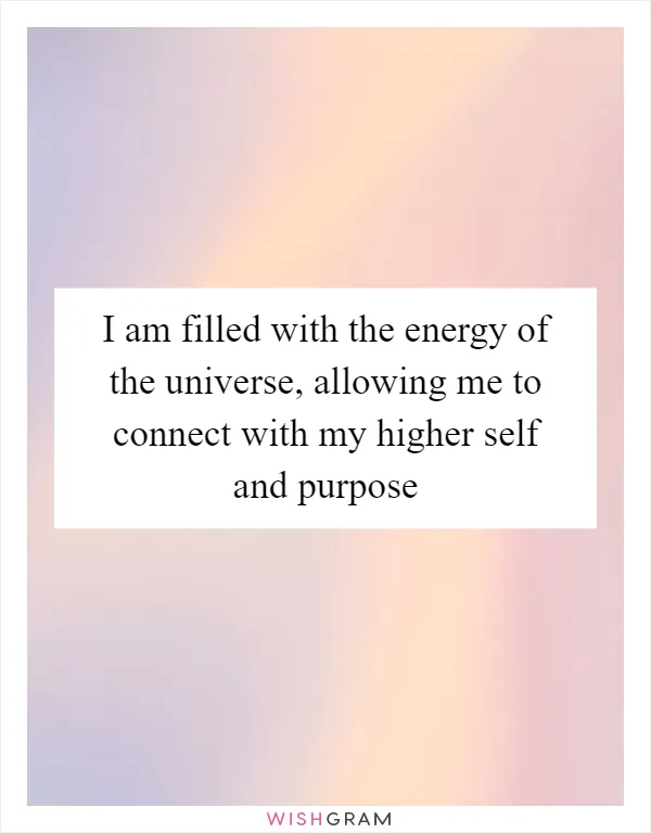 I am filled with the energy of the universe, allowing me to connect with my higher self and purpose